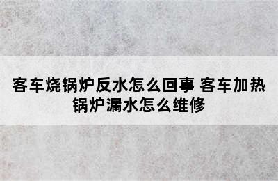 客车烧锅炉反水怎么回事 客车加热锅炉漏水怎么维修